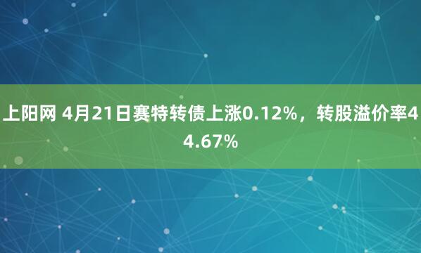 上阳网 4月21日赛特转债上涨0.12%，转股溢价率44.67%