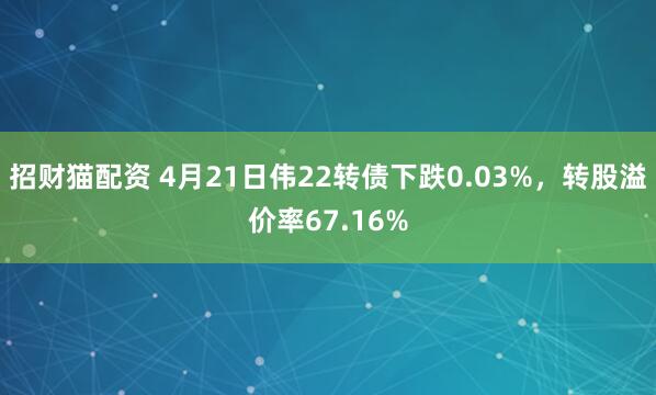 招财猫配资 4月21日伟22转债下跌0.03%，转股溢价率67.16%