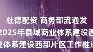 杜德配资 商务部流通发展司召开2025年县域商业体系建设西部片区工作推进会