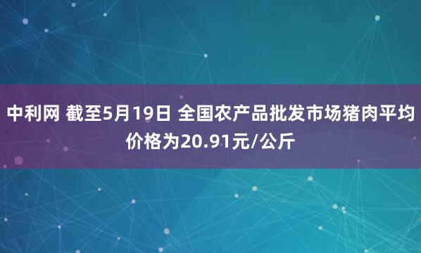 中利网 截至5月19日 全国农产品批发市场猪肉平均价格为20.91元/公斤