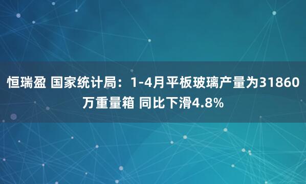恒瑞盈 国家统计局：1-4月平板玻璃产量为31860万重量箱 同比下滑4.8%