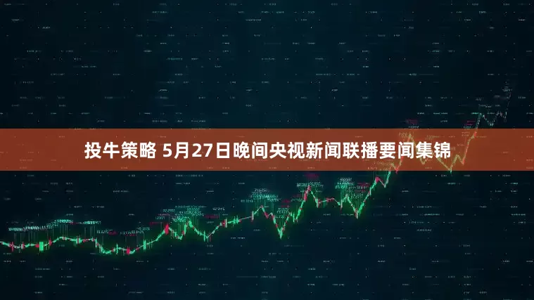 投牛策略 5月27日晚间央视新闻联播要闻集锦