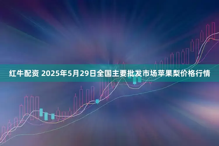 红牛配资 2025年5月29日全国主要批发市场苹果梨价格行情