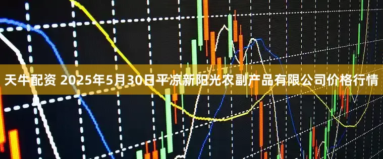 天牛配资 2025年5月30日平凉新阳光农副产品有限公司价格行情