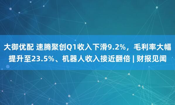 大御优配 速腾聚创Q1收入下滑9.2%，毛利率大幅提升至23.5%、机器人收入接近翻倍 | 财报见闻
