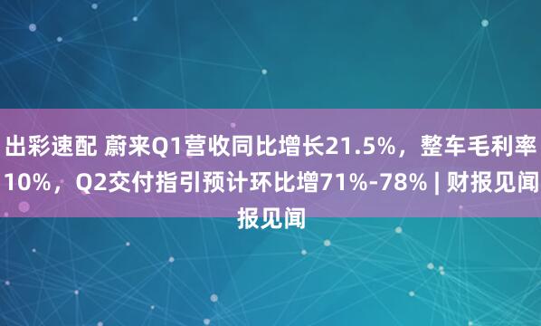 出彩速配 蔚来Q1营收同比增长21.5%，整车毛利率10%，Q2交付指引预计环比增71%-78% | 财报见闻
