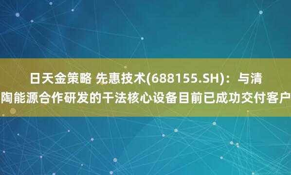 日天金策略 先惠技术(688155.SH)：与清陶能源合作研发的干法核心设备目前已成功交付客户
