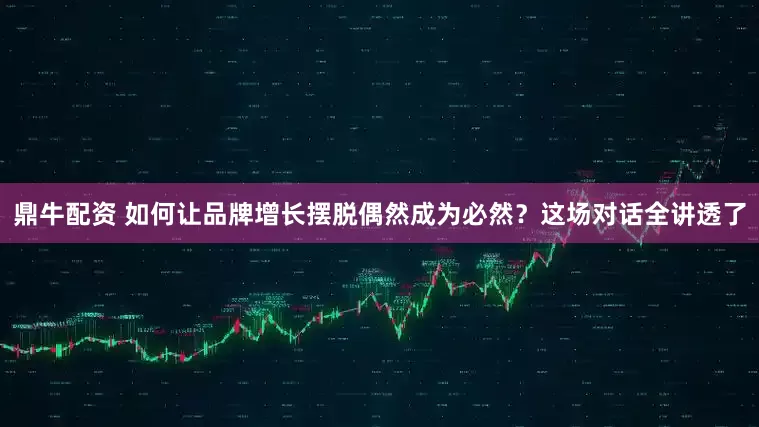 鼎牛配资 如何让品牌增长摆脱偶然成为必然？这场对话全讲透了