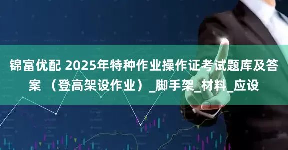 锦富优配 2025年特种作业操作证考试题库及答案 （登高架设作业）_脚手架_材料_应设