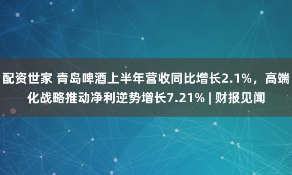 配资世家 青岛啤酒上半年营收同比增长2.1%，高端化战略推动净利逆势增长7.21% | 财报见闻