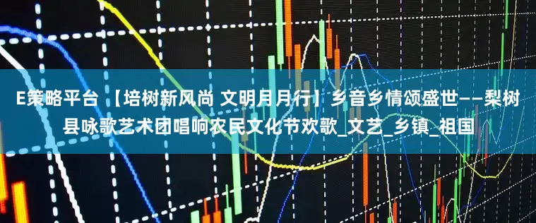 E策略平台 【培树新风尚 文明月月行】乡音乡情颂盛世——梨树县咏歌艺术团唱响农民文化节欢歌_文艺_乡镇_祖国