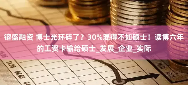 镕盛融资 博士光环碎了？30%混得不如硕士！读博六年的工资卡输给硕士_发展_企业_实际