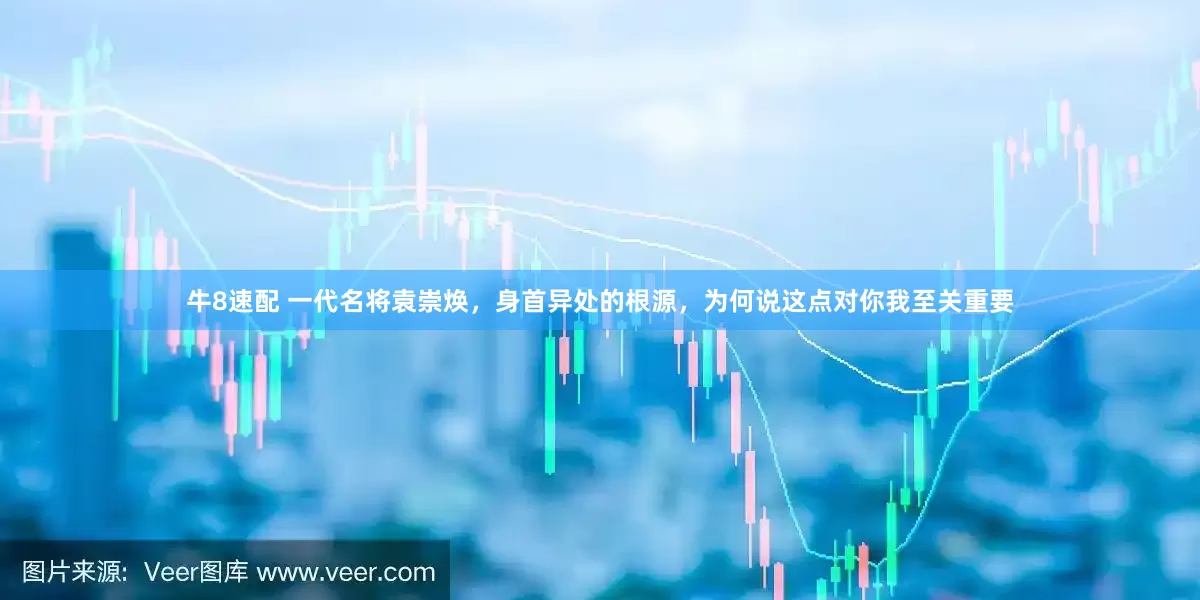牛8速配 一代名将袁崇焕，身首异处的根源，为何说这点对你我至关重要