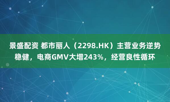 景盛配资 都市丽人（2298.HK）主营业务逆势稳健，电商GMV大增243%，经营良性循环