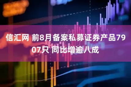 信汇网 前8月备案私募证券产品7907只 同比增逾八成