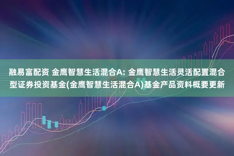 融易富配资 金鹰智慧生活混合A: 金鹰智慧生活灵活配置混合型证券投资基金(金鹰智慧生活混合A)基金产品资料概要更新