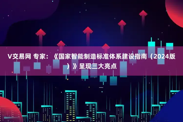 V交易网 专家：《国家智能制造标准体系建设指南（2024版）》呈现三大亮点