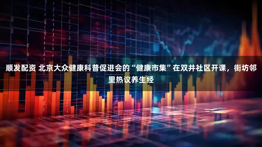 顺发配资 北京大众健康科普促进会的“健康市集”在双井社区开课，街坊邻里热议养生经