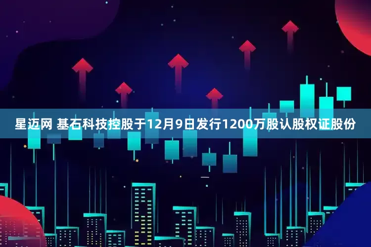 星迈网 基石科技控股于12月9日发行1200万股认股权证股份