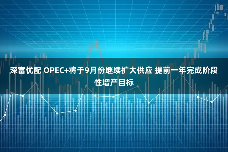 深富优配 OPEC+将于9月份继续扩大供应 提前一年完成阶段性增产目标