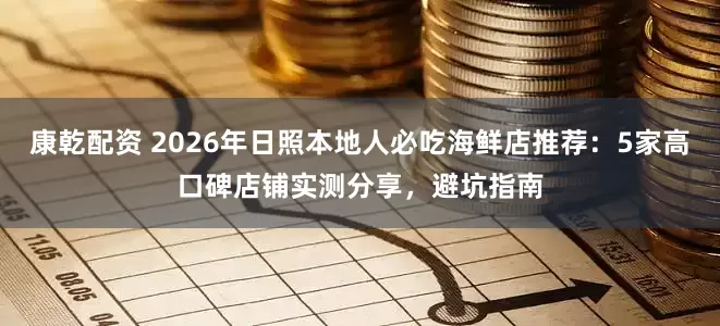 康乾配资 2026年日照本地人必吃海鲜店推荐：5家高口碑店铺实测分享，避坑指南