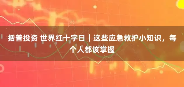 括普投资 世界红十字日｜这些应急救护小知识，每个人都该掌握