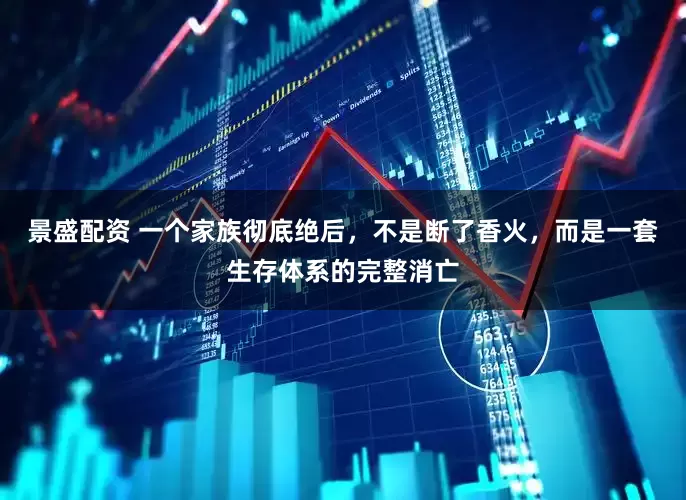 景盛配资 一个家族彻底绝后，不是断了香火，而是一套生存体系的完整消亡