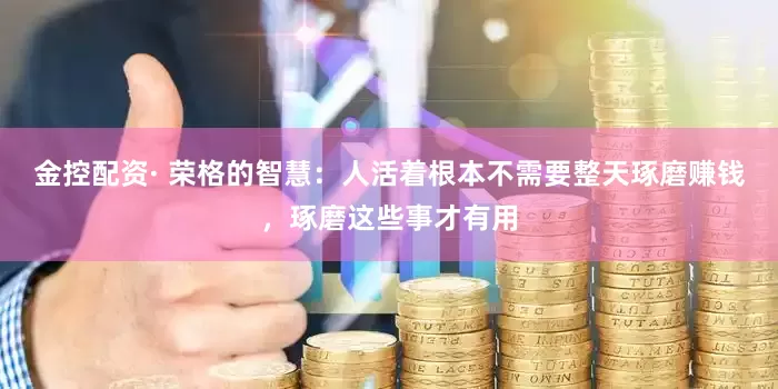 金控配资· 荣格的智慧：人活着根本不需要整天琢磨赚钱，琢磨这些事才有用